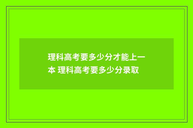 理科高考要多少分才能上一本 理科高考要多少分录取