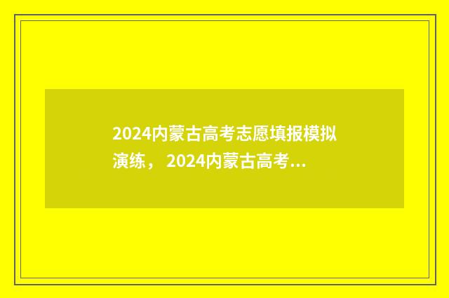 2024内蒙古高考志愿填报模拟演练， 2024内蒙古高考志愿填报时间及入口 内蒙古高考信息网官网