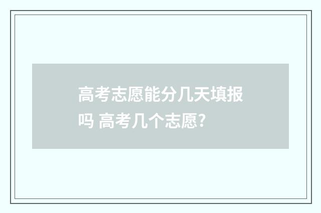 高考志愿能分几天填报吗 高考几个志愿?