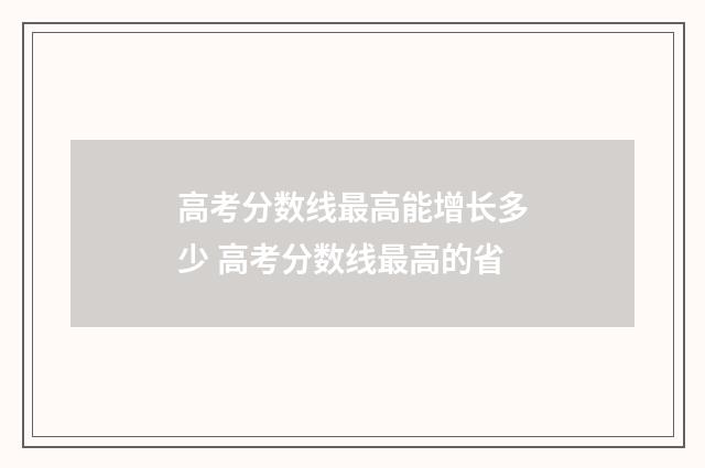 高考分数线最高能增长多少 高考分数线最高的省
