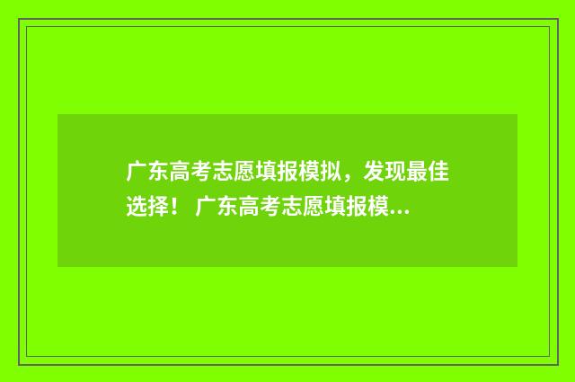 广东高考志愿填报模拟，发现最佳选择！ 广东高考志愿填报模板