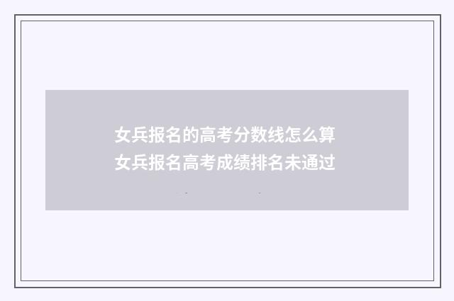 女兵报名的高考分数线怎么算 女兵报名高考成绩排名未通过