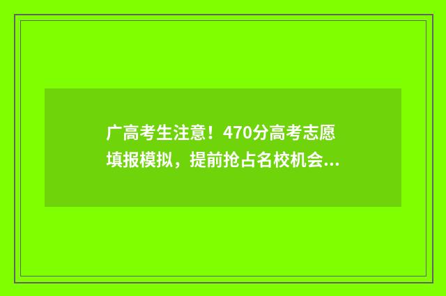广高考生注意！470分高考志愿填报模拟，提前抢占名校机会 2021广东高考注意事项