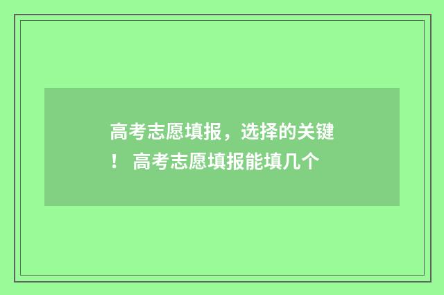 高考志愿填报，选择的关键！ 高考志愿填报能填几个