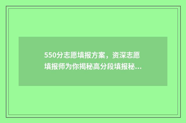 550分志愿填报方案，资深志愿填报师为你揭秘高分段填报秘诀 高考550分报什么学校