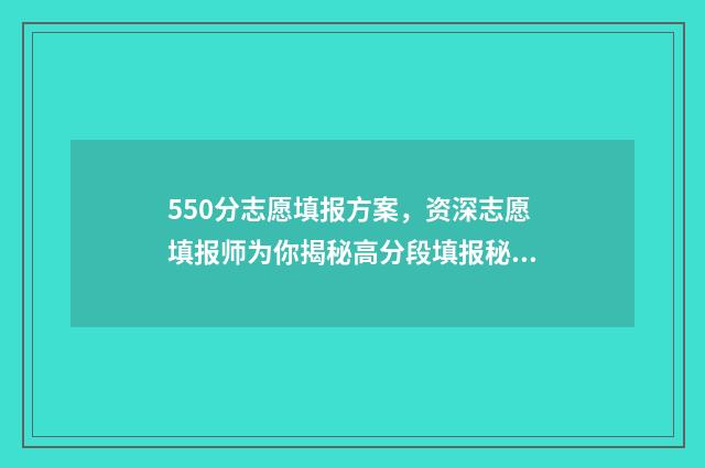 550分志愿填报方案，资深志愿填报师为你揭秘高分段填报秘诀 高考550分报什么学校