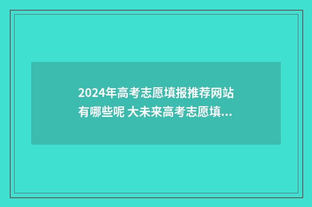 2024年高考志愿填报推荐网站有哪些呢 大未来高考志愿填报官网