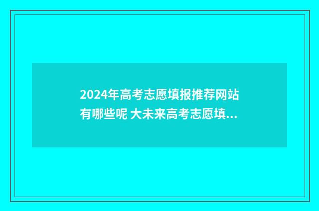2024年高考志愿填报推荐网站有哪些呢 大未来高考志愿填报官网
