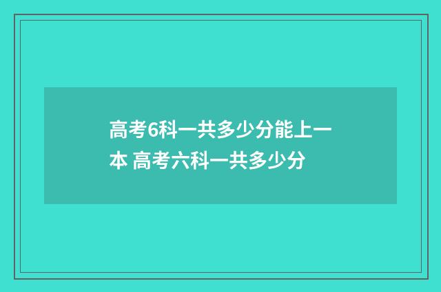 高考6科一共多少分能上一本 高考六科一共多少分