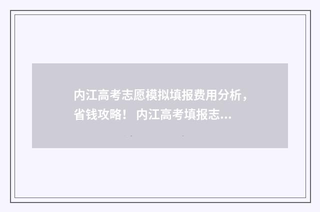 内江高考志愿模拟填报费用分析，省钱攻略！ 内江高考填报志愿网址