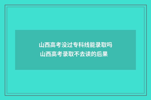 山西高考没过专科线能录取吗 山西高考录取不去读的后果