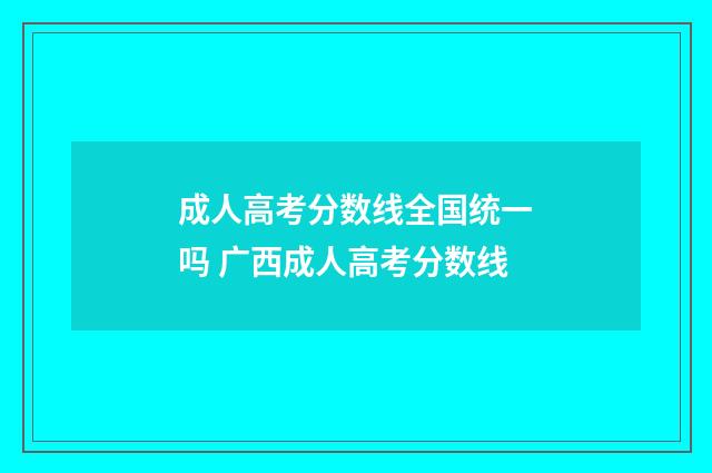 成人高考分数线全国统一吗 广西成人高考分数线