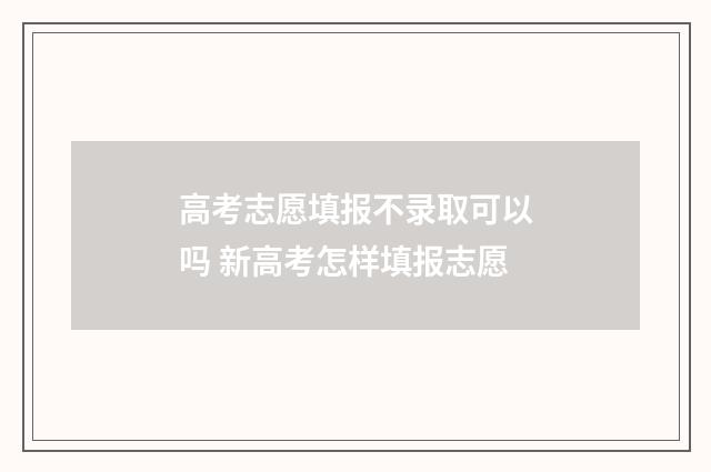 高考志愿填报不录取可以吗 新高考怎样填报志愿
