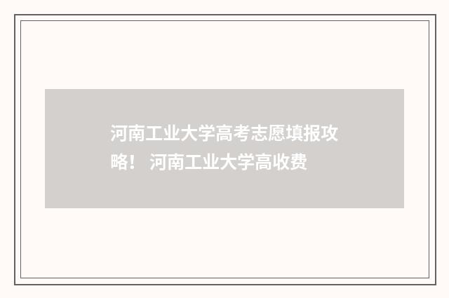 河南工业大学高考志愿填报攻略！ 河南工业大学高收费