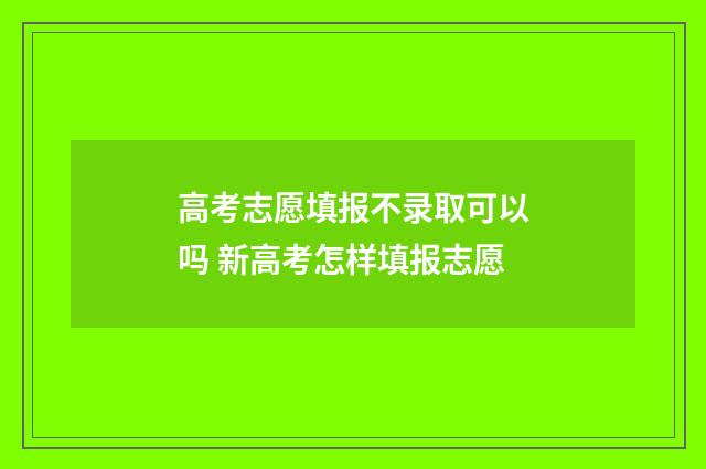 高考志愿填报不录取可以吗 新高考怎样填报志愿