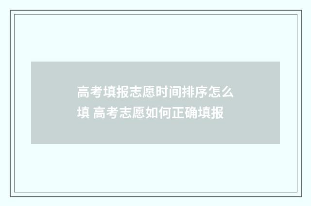 高考填报志愿时间排序怎么填 高考志愿如何正确填报