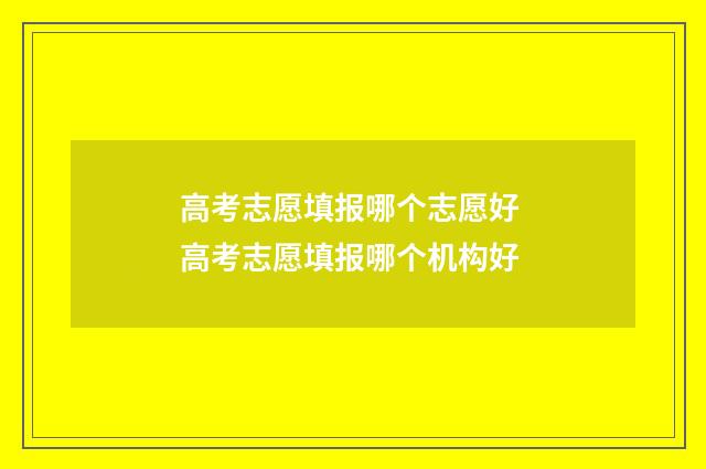 高考志愿填报哪个志愿好 高考志愿填报哪个机构好