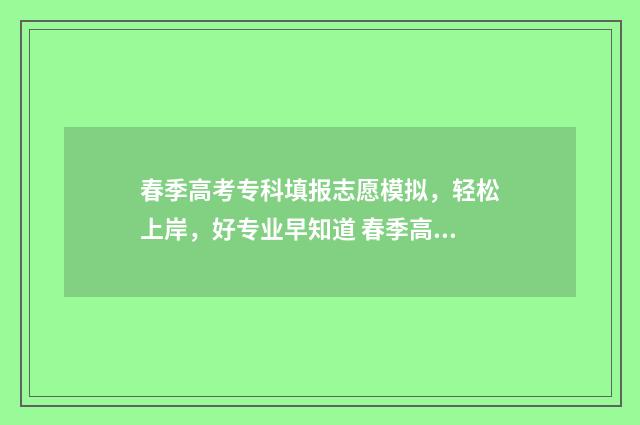 春季高考专科填报志愿模拟，轻松上岸，好专业早知道 春季高考专科填报多少个志愿