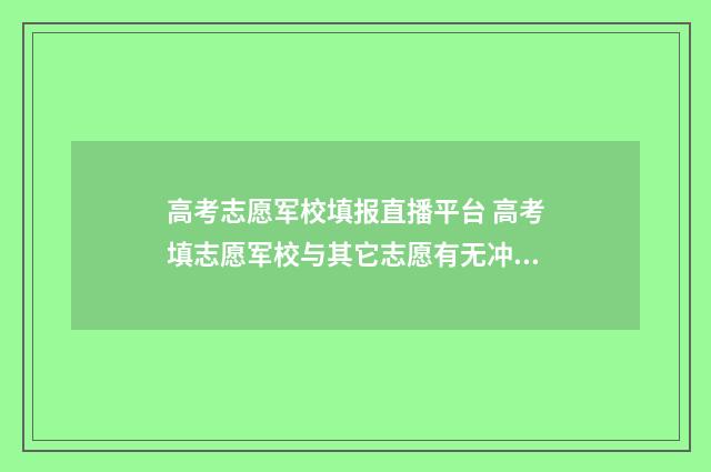 高考志愿军校填报直播平台 高考填志愿军校与其它志愿有无冲突