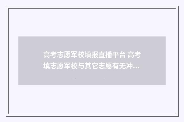 高考志愿军校填报直播平台 高考填志愿军校与其它志愿有无冲突