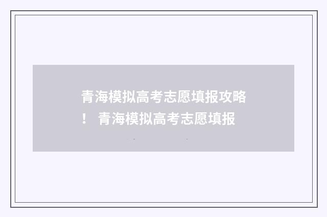 青海模拟高考志愿填报攻略！ 青海模拟高考志愿填报