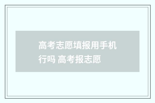 高考志愿填报用手机行吗 高考报志愿