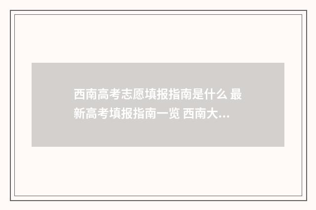 西南高考志愿填报指南是什么 最新高考填报指南一览 西南大学高考专项
