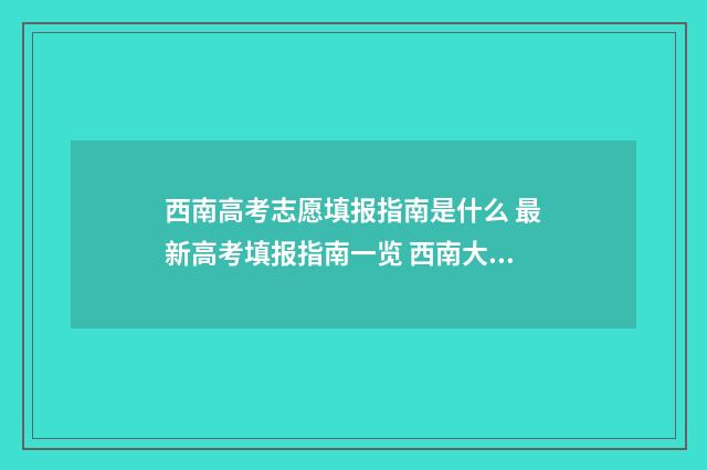 西南高考志愿填报指南是什么 最新高考填报指南一览 西南大学高考专项