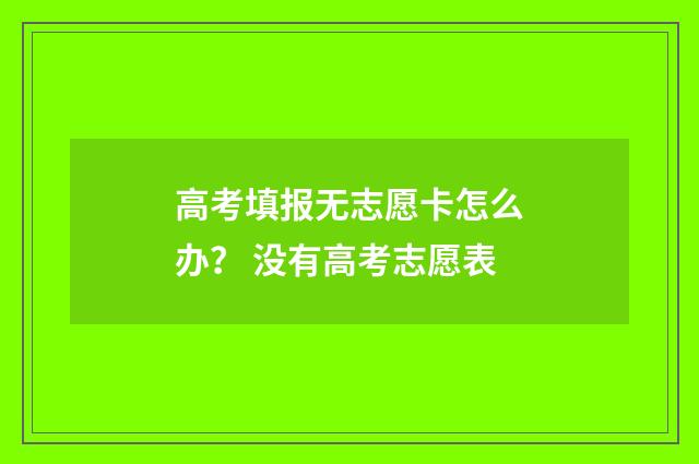 高考填报无志愿卡怎么办？ 没有高考志愿表
