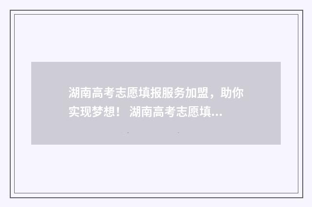 湖南高考志愿填报服务加盟，助你实现梦想！ 湖南高考志愿填报可以修改几次