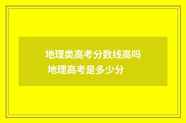 地理类高考分数线高吗 地理高考是多少分