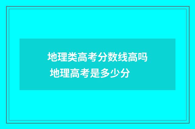 地理类高考分数线高吗 地理高考是多少分