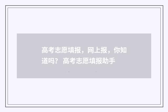 高考志愿填报，网上报，你知道吗？ 高考志愿填报助手