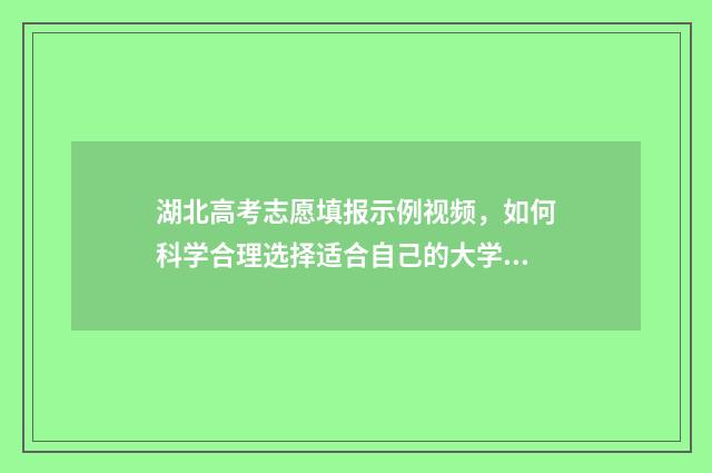 湖北高考志愿填报示例视频，如何科学合理选择适合自己的大学专业？