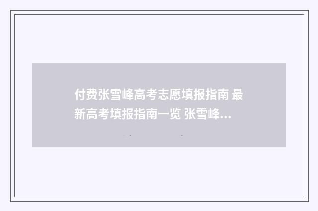 付费张雪峰高考志愿填报指南 最新高考填报指南一览 张雪峰高考最火的四个视频