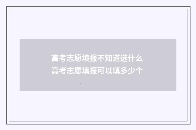 高考志愿填报不知道选什么 高考志愿填报可以填多少个