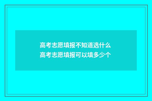 高考志愿填报不知道选什么 高考志愿填报可以填多少个