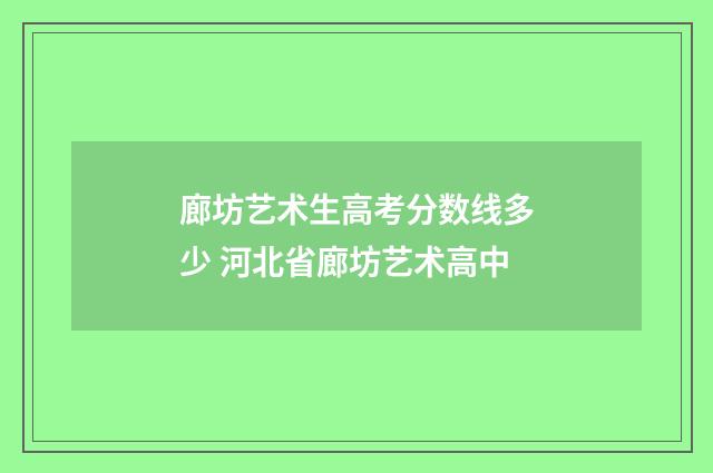 廊坊艺术生高考分数线多少 河北省廊坊艺术高中