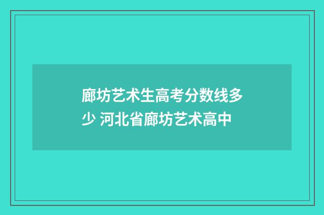 廊坊艺术生高考分数线多少 河北省廊坊艺术高中