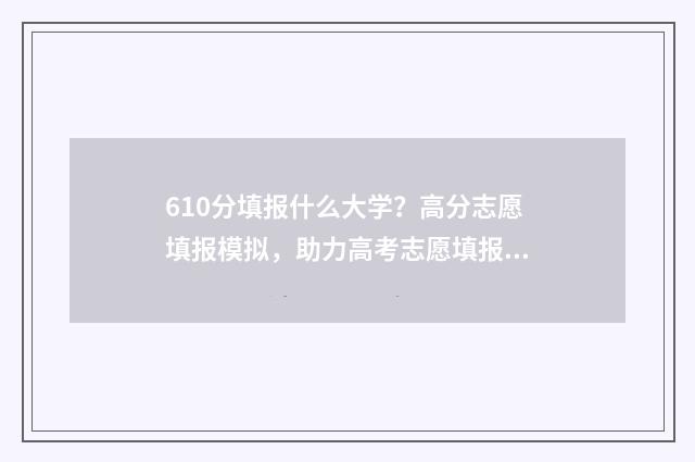 610分填报什么大学？高分志愿填报模拟，助力高考志愿填报 610分填报什么大学最好