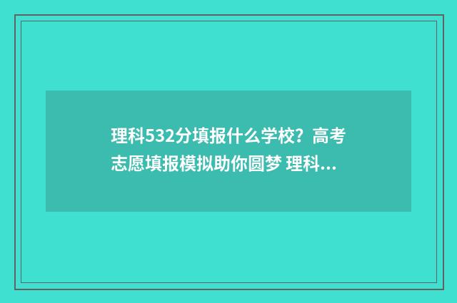 理科532分填报什么学校？高考志愿填报模拟助你圆梦 理科532分填报的学校
