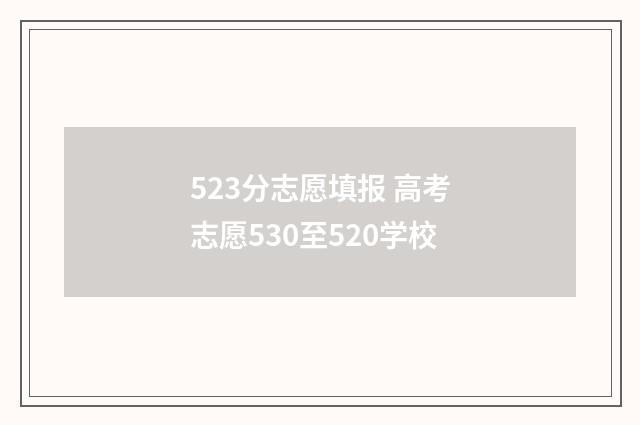 523分志愿填报 高考志愿530至520学校