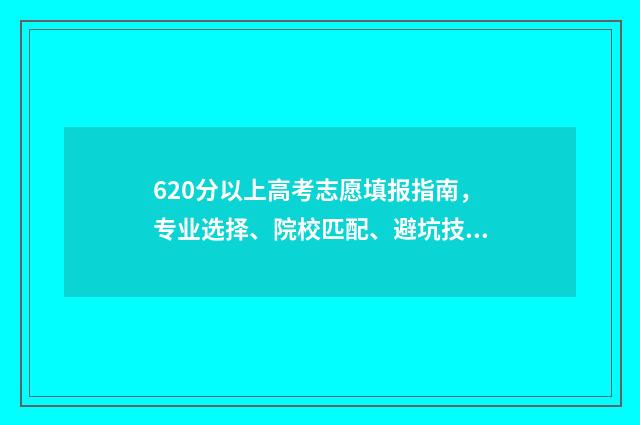 620分以上高考志愿填报指南，专业选择、院校匹配、避坑技巧 2021年高考成绩620分可上什么大学