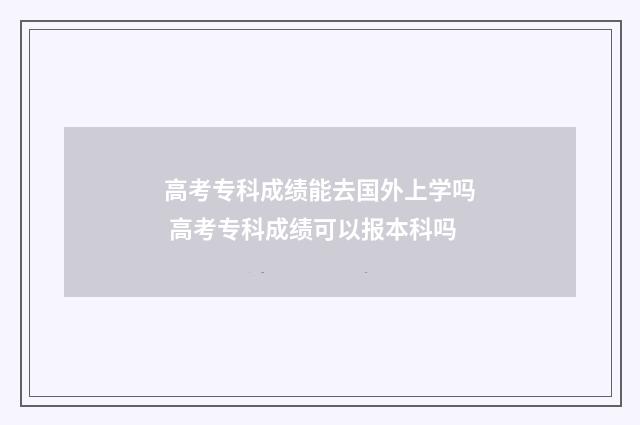 高考专科成绩能去国外上学吗 高考专科成绩可以报本科吗