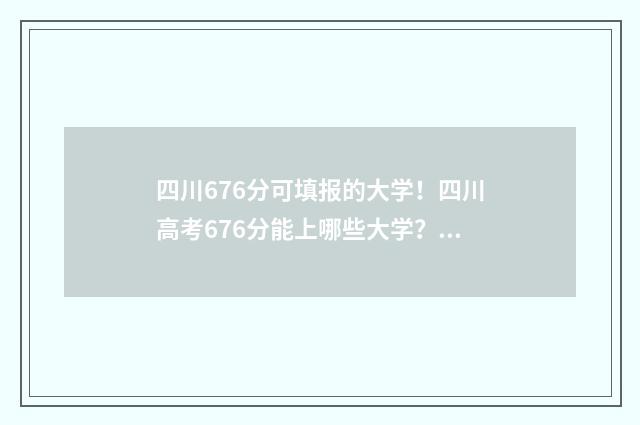 四川676分可填报的大学！四川高考676分能上哪些大学？ 四川2021年高考556分报考省内专业