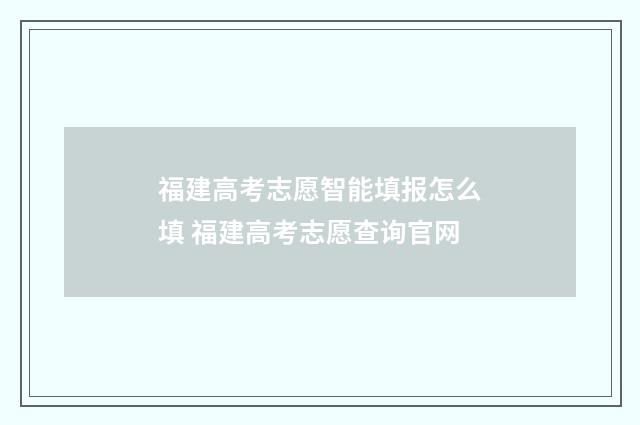 福建高考志愿智能填报怎么填 福建高考志愿查询官网