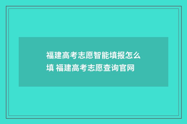 福建高考志愿智能填报怎么填 福建高考志愿查询官网