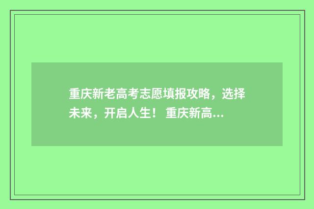 重庆新老高考志愿填报攻略，选择未来，开启人生！ 重庆新高考96个志愿