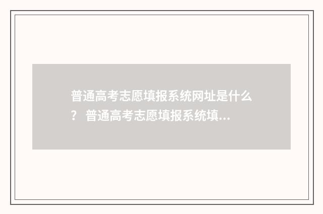普通高考志愿填报系统网址是什么？ 普通高考志愿填报系统填报模拟演练志愿