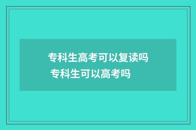 专科生高考可以复读吗 专科生可以高考吗
